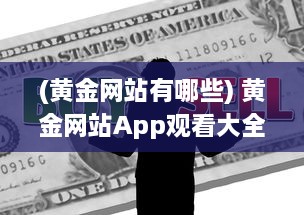 (黄金网站有哪些) 黄金网站App观看大全夸克：汇聚全球黄金资源的一站式观看平台