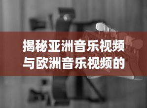 揭秘亚洲音乐视频与欧洲音乐视频的差异：从观念到实际换算的全过程解析 v8.9.6下载