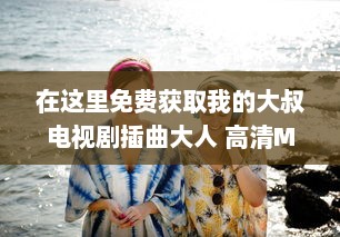 在这里免费获取我的大叔电视剧插曲大人 高清MP3下载，享受无损音质的听觉盛宴