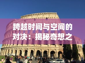 跨越时间与空间的对决：揭秘奇想之战中创意与现实的碰撞与交融