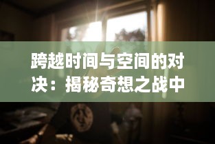 跨越时间与空间的对决：揭秘奇想之战中创意与现实的碰撞与交融