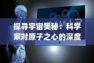 探寻宇宙奥秘：科学家对原子之心的深度揭秘及其对人类未来发展的深远影响