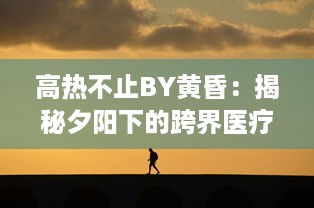 高热不止BY黄昏：揭秘夕阳下的跨界医疗故事，触探生命的热度与无尽希望