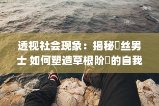 透视社会现象：揭秘屌丝男士 如何塑造草根阶層的自我认同与社会现实的讽刺嘲笑