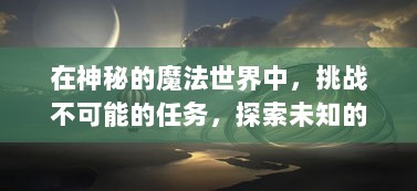 在神秘的魔法世界中，挑战不可能的任务，探索未知的秘密：一个普通青年如何化身为传说中的龙骑士