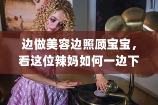 边做美容边照顾宝宝，看这位辣妈如何一边下奶一边做敷面膜的全过程60分钟视频