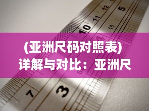 (亚洲尺码对照表) 详解与对比：亚洲尺码与欧洲尺码之间的专业对照与转换方法