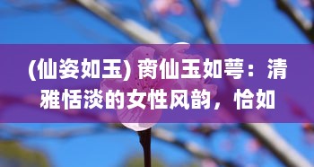 (仙姿如玉) 脔仙玉如萼：清雅恬淡的女性风韵，恰如白玉新莹萼初破的花瓣