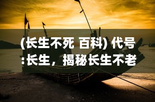 (长生不死 百科) 代号:长生，揭秘长生不老科技的追寻与挑战的奇妙冒险