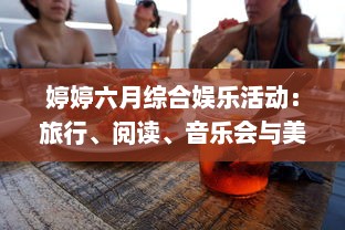 婷婷六月综合娱乐活动：旅行、阅读、音乐会与美食烹饪，让你的夏季生活更加精彩