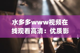 水多多www视频在线观看高清：优质影片任你挑选，明星大片尽在掌握，随时随地畅享视觉盛宴 v8.2.0下载