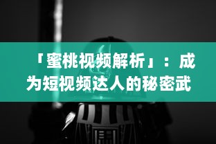 「蜜桃视频解析」：成为短视频达人的秘密武器，探索视频内容创作与推广技巧