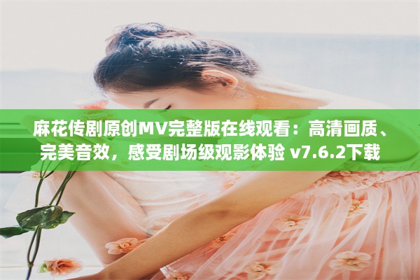 麻花传剧原创MV完整版在线观看：高清画质、完美音效，感受剧场级观影体验 v7.6.2下载