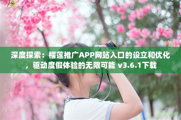 深度探索：榴莲推广APP网站入口的设立和优化，驱动度假体验的无限可能 v3.6.1下载