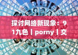 探讨网络新现象：91九色丨porny丨交换的社区文化，网络行为及其对社会心理影响的研究