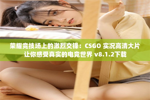 荣耀竞技场上的激烈交锋：CSGO 实况高清大片让你感受真实的电竞世界 v8.1.2下载