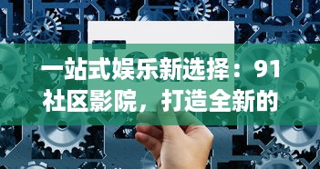 一站式娱乐新选择：91社区影院，打造全新的社区观影体验 v8.8.0下载