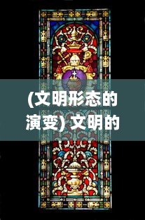 (文明形态的演变) 文明的演变与众神的更迭：对人类信仰史与社会发展的深度解读