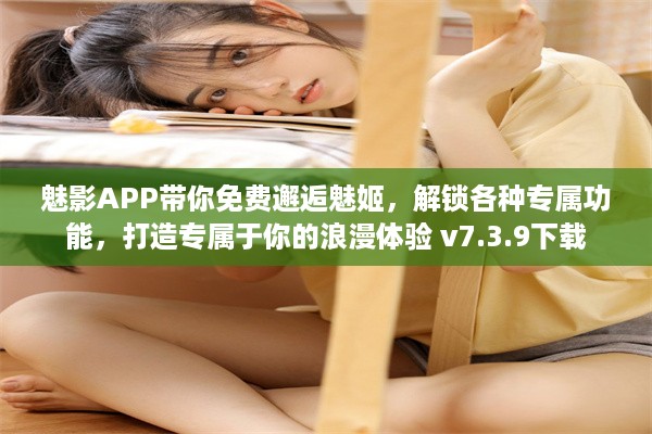 魅影APP带你免费邂逅魅姬，解锁各种专属功能，打造专属于你的浪漫体验 v7.3.9下载