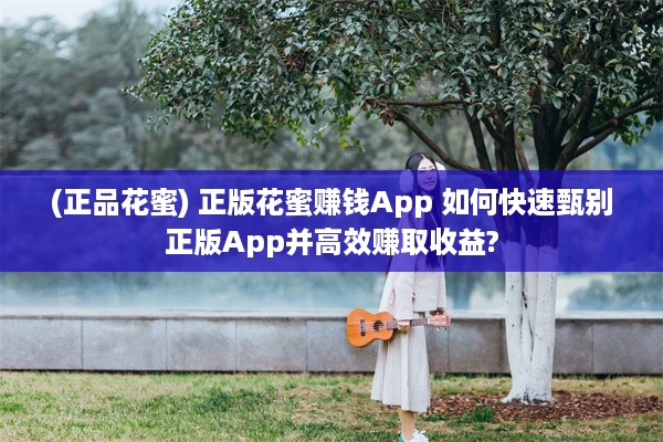 (正品花蜜) 正版花蜜赚钱App 如何快速甄别正版App并高效赚取收益?