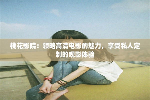 桃花影院：领略高清电影的魅力，享受私人定制的观影体验