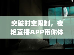 突破时空限制，夜艳直播APP带你体验前所未有的视听盛宴