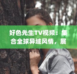 好色先生TV视频：集合全球异域风情，展现男士优雅独特魅力的视觉盛宴 v9.6.5下载