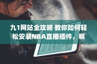 九1网站全攻略 教你如何轻松安装NBA直播插件，精彩篮球赛事不错过 v9.2.8下载