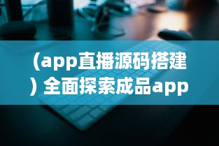 (app直播源码搭建) 全面探索成品app直播源码：无缝整合与个性化功能的关键解决方案