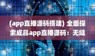 (app直播源码搭建) 全面探索成品app直播源码：无缝整合与个性化功能的关键解决方案