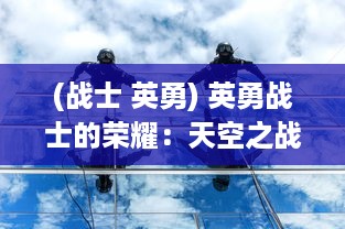 (战士 英勇) 英勇战士的荣耀：天空之战中的辉煌胜利与不屈精神的终极较量