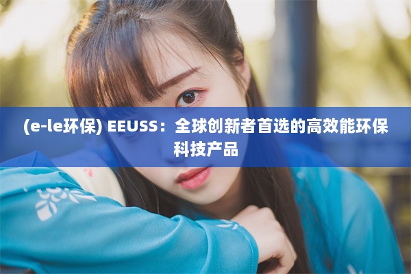 (e-le环保) EEUSS：全球创新者首选的高效能环保科技产品