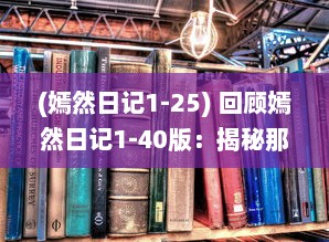 (嫣然日记1-25) 回顾嫣然日记1-40版：揭秘那句让无数读者心灵震动的最火热语录