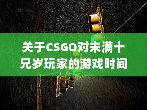 关于CSGO对未满十兄岁玩家的游戏时间限制：能玩多久及其潜在影响