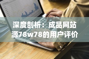 深度剖析：成品网站源78w78的用户评价及其对于网站发展影响的细致观察 v5.9.5下载