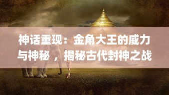 神话重现：金角大王的威力与神秘 ，揭秘古代封神之战中的英雄形象转变 v7.5.0下载