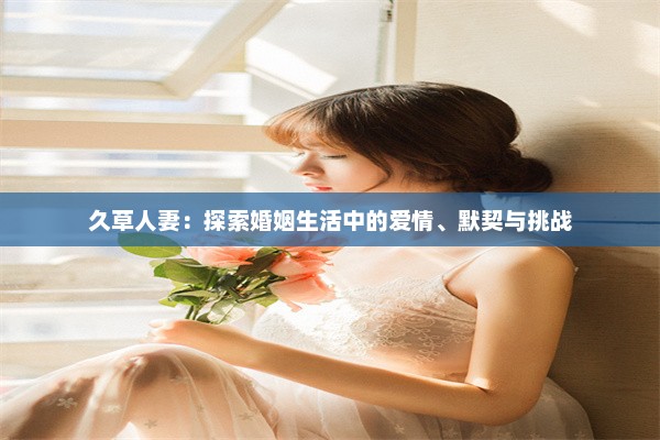 久草人妻：探索婚姻生活中的爱情、默契与挑战