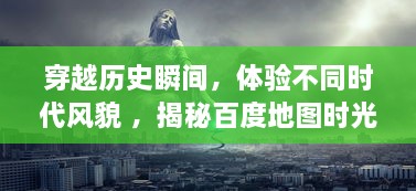 穿越历史瞬间，体验不同时代风貌 ，揭秘百度地图时光机的神秘及魅力 v5.6.8下载