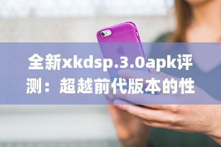 全新xkdsp.3.0apk评测：超越前代版本的性能提升与新功能解析 v7.4.0下载