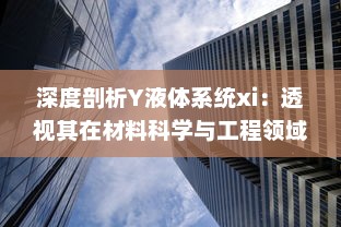 深度剖析Y液体系统xi：透视其在材料科学与工程领域的关键应用与日益突出的重要性