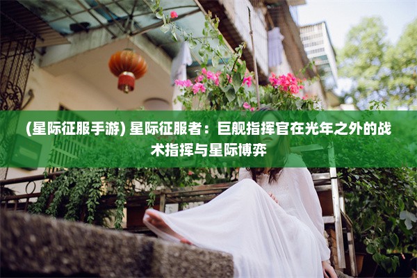 (星际征服手游) 星际征服者：巨舰指挥官在光年之外的战术指挥与星际博弈