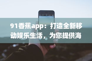 91香蕉app：打造全新移动娱乐生活，为您提供海量高清影视资源