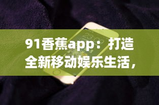 91香蕉app：打造全新移动娱乐生活，为您提供海量高清影视资源