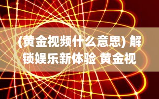 (黄金视频什么意思) 解锁娱乐新体验 黄金视频app大全OPPO版，畅享海量高清资源。