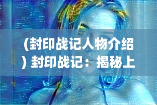 (封印战记人物介绍) 封印战记：揭秘上古神灵与现代人类斗智斗勇的激烈对决秘史