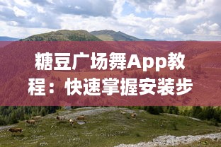 糖豆广场舞App教程：快速掌握安装步骤，轻松设置手机桌面，随时随地跳起来