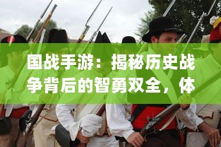 国战手游：揭秘历史战争背后的智勇双全，体验古代军帅全新战略与技巧的魅力