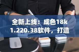 全新上线：成色18k1.220.38软件，打造专业级的数字工作平台 v3.1.1下载