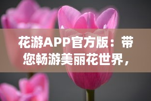 花游APP官方版：带您畅游美丽花世界，了解独家花卉知识  ，探索未知的花卉秘籍，分享独到的养花技巧。