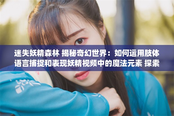 迷失妖精森林 揭秘奇幻世界：如何运用肢体语言捕捉和表现妖精视频中的魔法元素 探索非言语表达的力量。